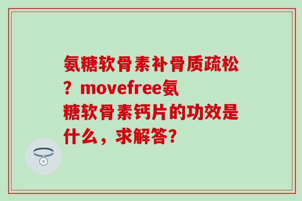 氨糖软骨素补?movefree氨糖软骨素钙片的功效是什么,求解答? 氨糖软骨素补?movefree氨糖软骨素钙片的功效是什么,求解答?