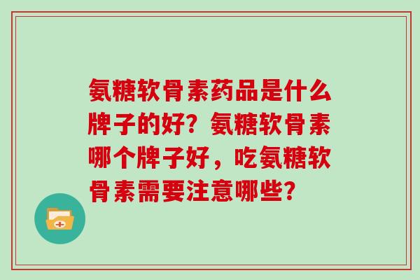 氨糖软骨素药品是什么牌子的好?氨糖软骨素哪个牌子好,吃氨糖软骨素需要注意哪些? 氨糖软骨素药品是什么牌子的好?氨糖软骨素哪个牌子好,吃氨糖软骨素需要注意哪些?
