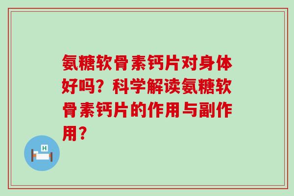 氨糖软骨素钙片对身体好吗？科学解读氨糖软骨素钙片的作用与副作用？