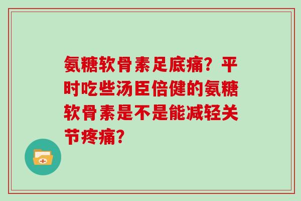 氨糖软骨素足底痛？平时吃些汤臣倍健的氨糖软骨素是不是能减轻关节？