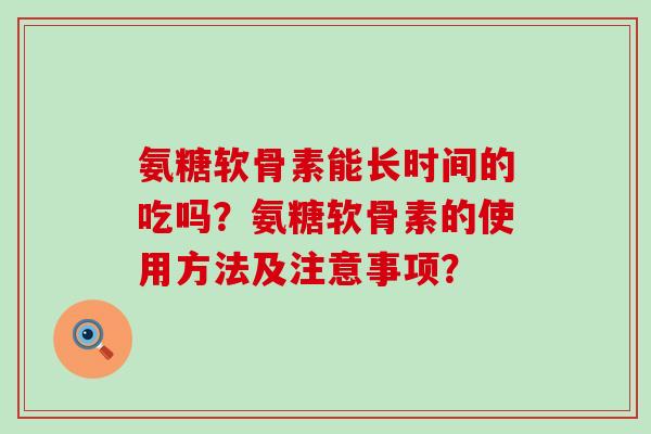 氨糖软骨素能长时间的吃吗?氨糖软骨素的使用方法及注意事项? 氨糖软骨素能长时间的吃吗?氨糖软骨素的使用方法及注意事项?