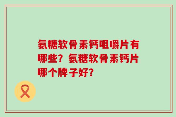 氨糖软骨素钙咀嚼片有哪些？氨糖软骨素钙片哪个牌子好？