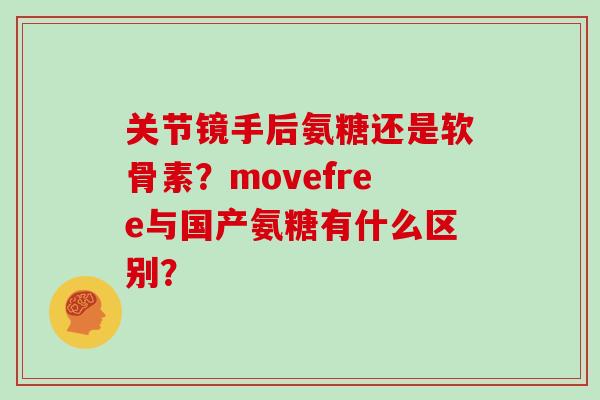关节镜手后氨糖还是软骨素?movefree与国产氨糖有什么区别? 关节镜手后氨糖还是软骨素?movefree与国产氨糖有什么区别?