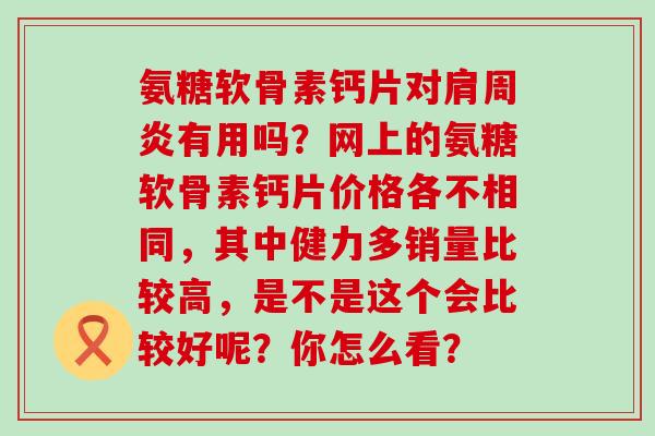 氨糖软骨素钙片对有用吗?网上的氨糖软骨素钙片价格各不相同,其中健力多销量比较高,是不是这个会比较好呢?你怎么看? 氨糖软骨素钙片对有用吗?网上的氨糖软骨素钙片价格各不相同,其中健力多销量比较高,是不是这个会比较好呢?你怎么看?