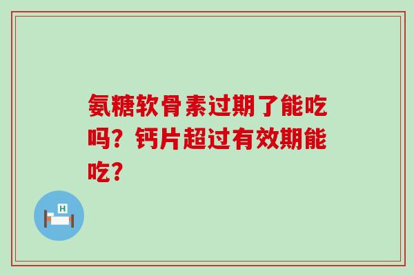 氨糖软骨素过期了能吃吗？钙片超过有效期能吃？