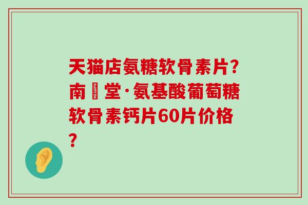 天猫店氨糖软骨素片?南雲堂·氨基酸葡萄糖软骨素钙片60片价格? 天猫店氨糖软骨素片?南雲堂·氨基酸葡萄糖软骨素钙片60片价格?