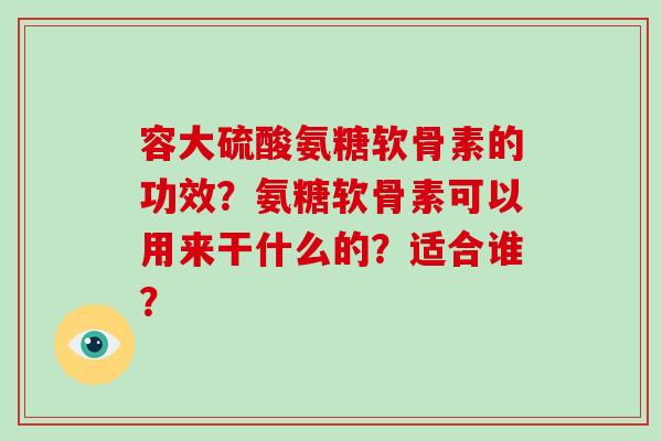 容大硫酸氨糖软骨素的功效？氨糖软骨素可以用来干什么的？适合谁？
