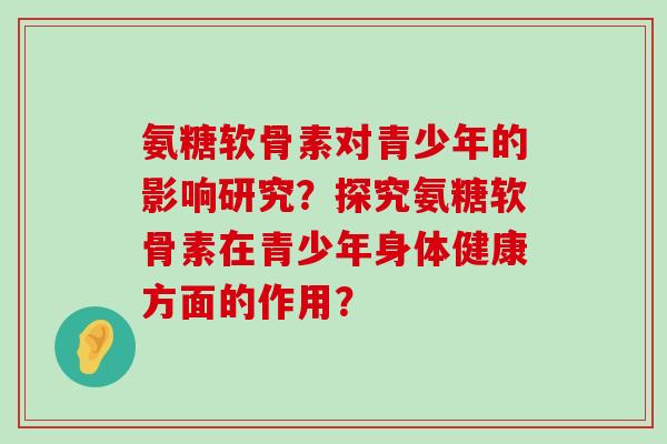 氨糖软骨素对青少年的影响研究？探究氨糖软骨素在青少年身体健康方面的作用？