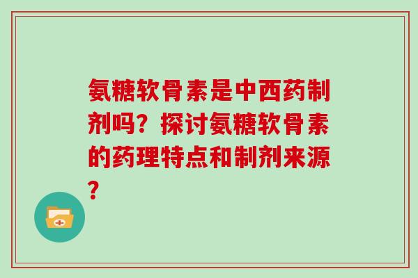 氨糖软骨素是中西药制剂吗?探讨氨糖软骨素的药理特点和制剂来源? 氨糖软骨素是中西药制剂吗?探讨氨糖软骨素的药理特点和制剂来源?