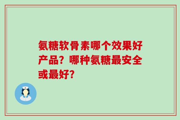 氨糖软骨素哪个效果好产品？哪种氨糖安全或好？