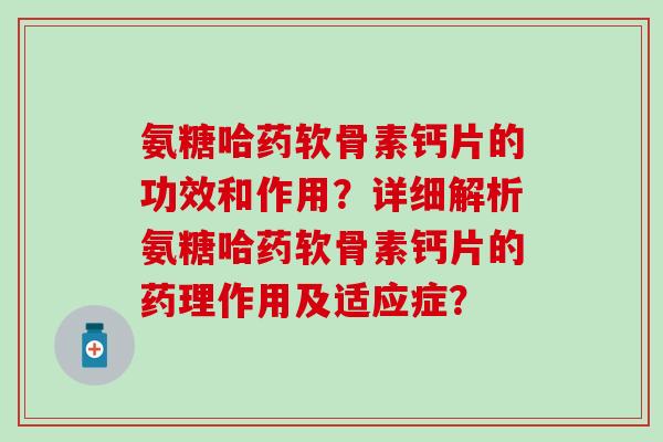 氨糖哈药软骨素钙片的功效和作用?详细解析氨糖哈药软骨素钙片的药理作用及适应症? 氨糖哈药软骨素钙片的功效和作用?详细解析氨糖哈药软骨素钙片的药理作用及适应症?