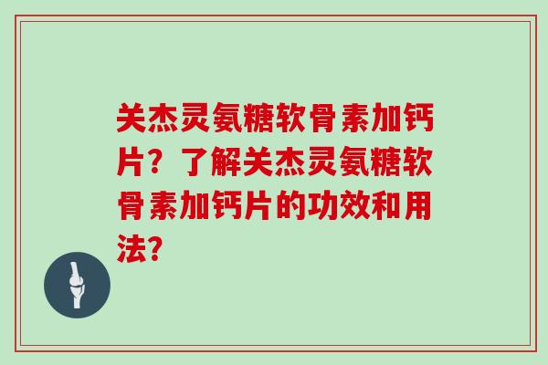关杰灵氨糖软骨素加钙片？了解关杰灵氨糖软骨素加钙片的功效和用法？