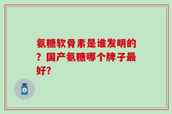 氨糖软骨素是谁发明的?国产氨糖哪个牌子好? 氨糖软骨素是谁发明的?国产氨糖哪个牌子好?