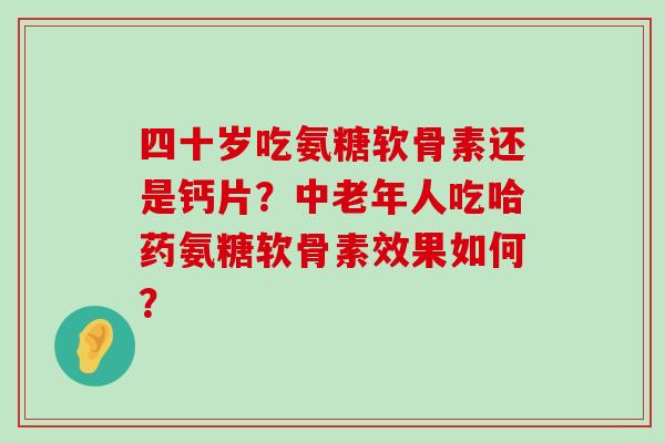 四十岁吃氨糖软骨素还是钙片?中老年人吃哈药氨糖软骨素效果如何? 四十岁吃氨糖软骨素还是钙片?中老年人吃哈药氨糖软骨素效果如何?