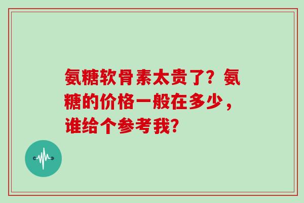 氨糖软骨素太贵了?氨糖的价格一般在多少,谁给个参考我? 氨糖软骨素太贵了?氨糖的价格一般在多少,谁给个参考我?