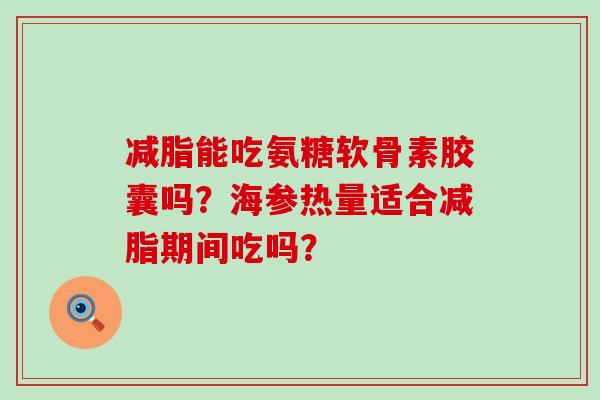 减脂能吃氨糖软骨素胶囊吗?海参热量适合减脂期间吃吗? 减脂能吃氨糖软骨素胶囊吗?海参热量适合减脂期间吃吗?