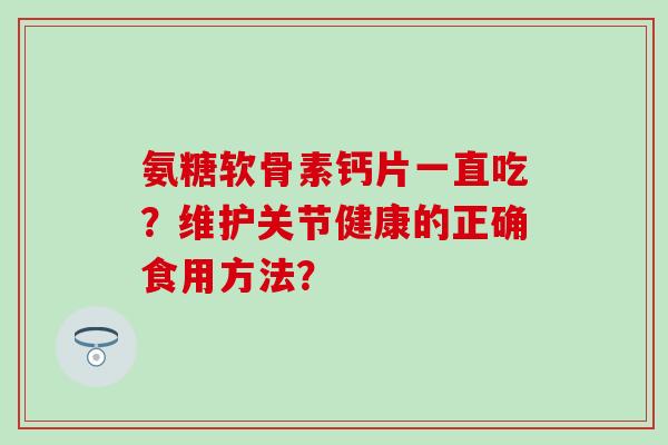 氨糖软骨素钙片一直吃?维护关节健康的正确食用方法? 氨糖软骨素钙片一直吃?维护关节健康的正确食用方法?