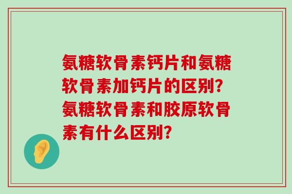 氨糖软骨素钙片和氨糖软骨素加钙片的区别？氨糖软骨素和胶原软骨素有什么区别？