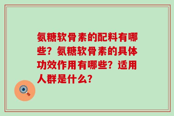 氨糖软骨素的配料有哪些？氨糖软骨素的具体功效作用有哪些？适用人群是什么？