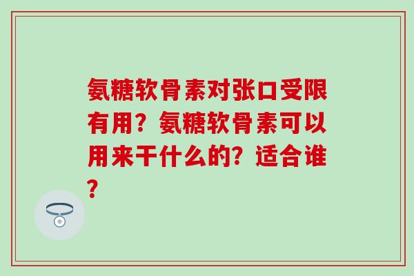 氨糖软骨素对张口受限有用?氨糖软骨素可以用来干什么的?适合谁? 氨糖软骨素对张口受限有用?氨糖软骨素可以用来干什么的?适合谁?