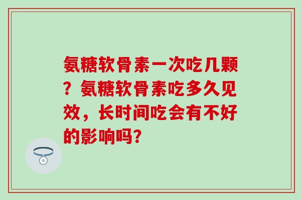 氨糖软骨素一次吃几颗?氨糖软骨素吃多久见效,长时间吃会有不好的影响吗? 氨糖软骨素一次吃几颗?氨糖软骨素吃多久见效,长时间吃会有不好的影响吗?