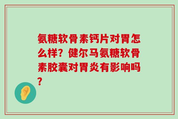 氨糖软骨素钙片对胃怎么样?健尔马氨糖软骨素胶囊对有影响吗? 氨糖软骨素钙片对胃怎么样?健尔马氨糖软骨素胶囊对有影响吗?