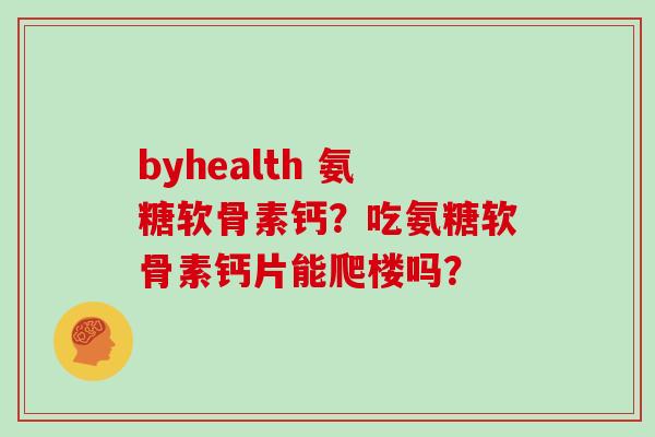 byhealth 氨糖软骨素钙?吃氨糖软骨素钙片能爬楼吗? byhealth 氨糖软骨素钙?吃氨糖软骨素钙片能爬楼吗?