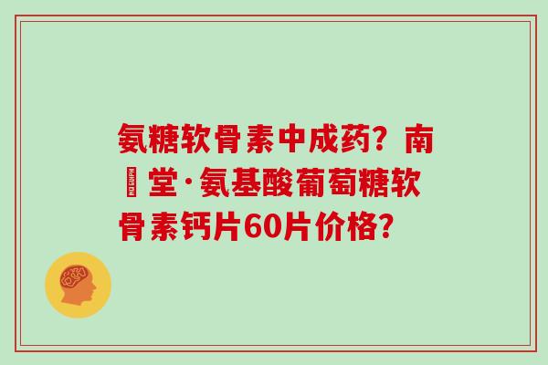 氨糖软骨素中成药?南雲堂·氨基酸葡萄糖软骨素钙片60片价格? 氨糖软骨素中成药?南雲堂·氨基酸葡萄糖软骨素钙片60片价格?