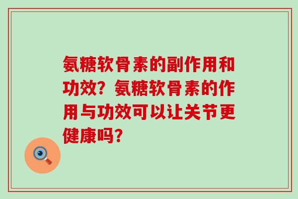 氨糖软骨素的副作用和功效？氨糖软骨素的作用与功效可以让关节更健康吗？