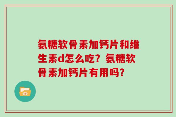 氨糖软骨素加钙片和维生素d怎么吃？氨糖软骨素加钙片有用吗？
