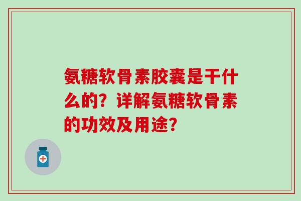氨糖软骨素胶囊是干什么的？详解氨糖软骨素的功效及用途？