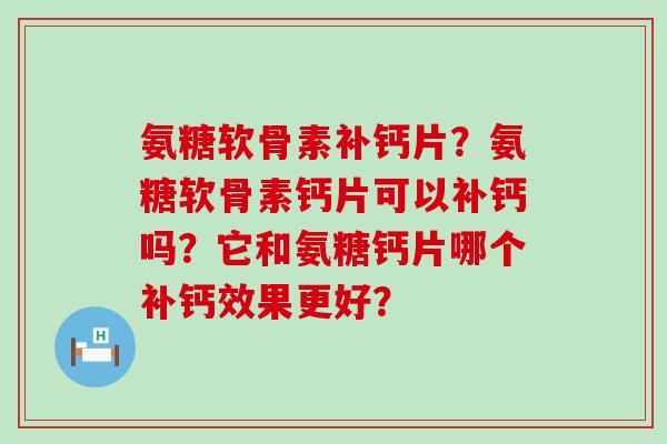 氨糖软骨素补钙片?氨糖软骨素钙片可以补钙吗?它和氨糖钙片哪个补钙效果更好? 氨糖软骨素补钙片?氨糖软骨素钙片可以补钙吗?它和氨糖钙片哪个补钙效果更好?