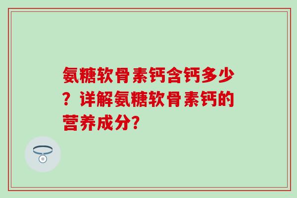 氨糖软骨素钙含钙多少?详解氨糖软骨素钙的营养成分? 氨糖软骨素钙含钙多少?详解氨糖软骨素钙的营养成分?