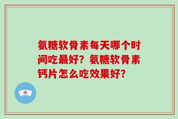 氨糖软骨素每天哪个时间吃好？氨糖软骨素钙片怎么吃效果好？