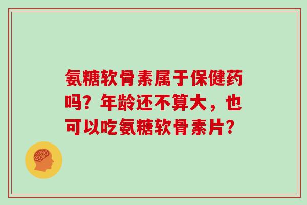 氨糖软骨素属于保健药吗?年龄还不算大,也可以吃氨糖软骨素片? 氨糖软骨素属于保健药吗?年龄还不算大,也可以吃氨糖软骨素片?