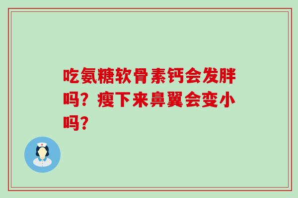 吃氨糖软骨素钙会发胖吗？瘦下来鼻翼会变小吗？
