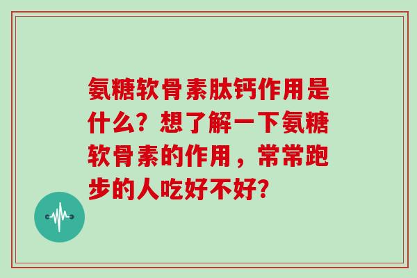 氨糖软骨素肽钙作用是什么？想了解一下氨糖软骨素的作用，常常跑步的人吃好不好？