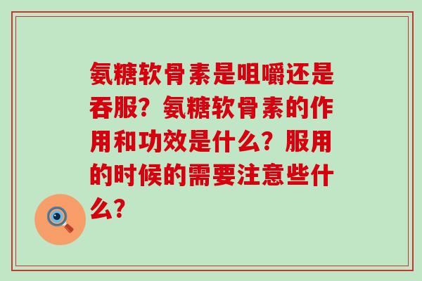 氨糖软骨素是咀嚼还是吞服？氨糖软骨素的作用和功效是什么？服用的时候的需要注意些什么？