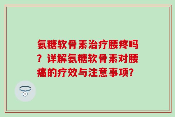 氨糖软骨素腰疼吗？详解氨糖软骨素对腰痛的疗效与注意事项？