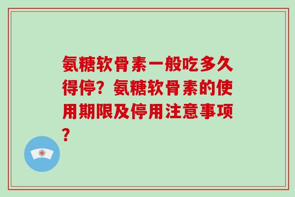 氨糖软骨素一般吃多久得停?氨糖软骨素的使用期限及停用注意事项? 氨糖软骨素一般吃多久得停?氨糖软骨素的使用期限及停用注意事项?