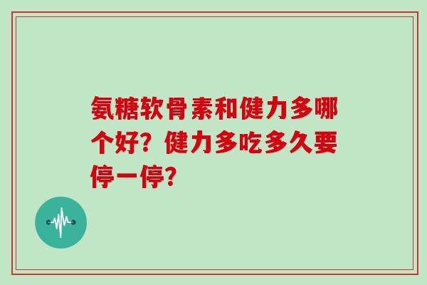 氨糖软骨素和健力多哪个好？健力多吃多久要停一停？