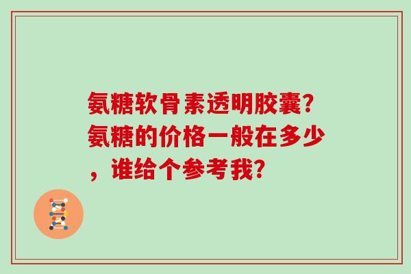 氨糖软骨素透明胶囊？氨糖的价格一般在多少，谁给个参考我？