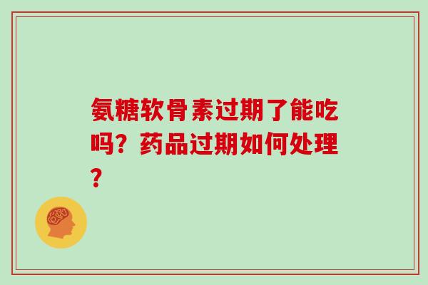 氨糖软骨素过期了能吃吗？药品过期如何处理？
