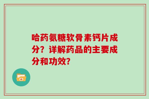 哈药氨糖软骨素钙片成分?详解药品的主要成分和功效? 哈药氨糖软骨素钙片成分?详解药品的主要成分和功效?