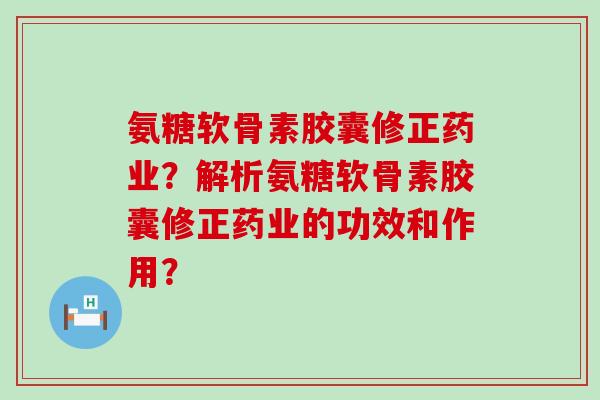 氨糖软骨素胶囊修正药业?解析氨糖软骨素胶囊修正药业的功效和作用? 氨糖软骨素胶囊修正药业?解析氨糖软骨素胶囊修正药业的功效和作用?