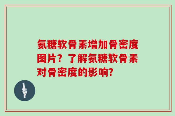 氨糖软骨素增加骨密度图片？了解氨糖软骨素对骨密度的影响？