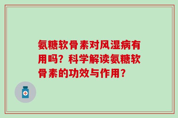 氨糖软骨素对有用吗？科学解读氨糖软骨素的功效与作用？