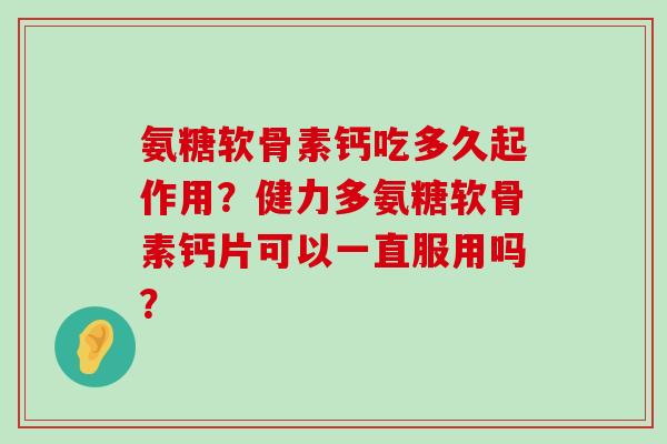 氨糖软骨素钙吃多久起作用？健力多氨糖软骨素钙片可以一直服用吗？