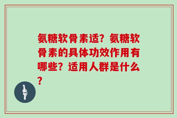 氨糖软骨素适?氨糖软骨素的具体功效作用有哪些?适用人群是什么? 氨糖软骨素适?氨糖软骨素的具体功效作用有哪些?适用人群是什么?