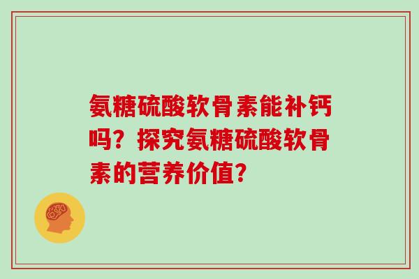 氨糖硫酸软骨素能补钙吗?探究氨糖硫酸软骨素的营养价值? 氨糖硫酸软骨素能补钙吗?探究氨糖硫酸软骨素的营养价值?